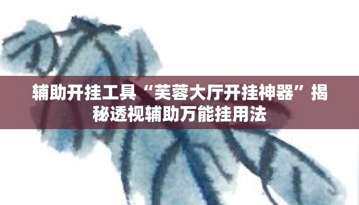 辅助开挂工具“芙蓉大厅开挂神器”揭秘透视辅助万能挂用法