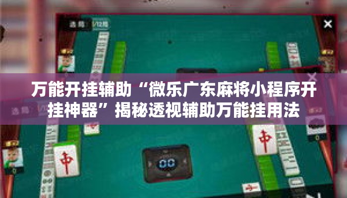 万能开挂辅助“微乐广东麻将小程序开挂神器”揭秘透视辅助万能挂用法