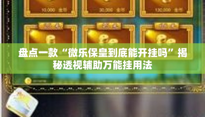 盘点一款“微乐保皇到底能开挂吗”揭秘透视辅助万能挂用法