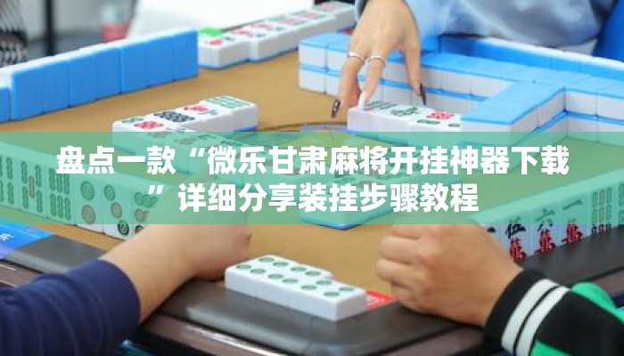 盘点一款“微乐甘肃麻将开挂神器下载”详细分享装挂步骤教程