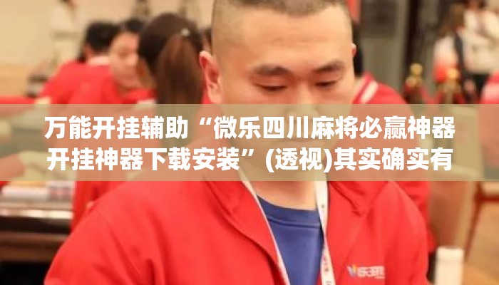 万能开挂辅助“微乐四川麻将必赢神器开挂神器下载安装	”(透视)其实确实有挂 