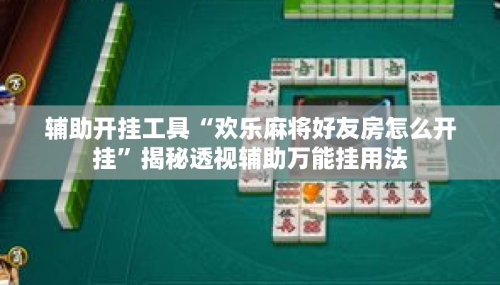 辅助开挂工具“欢乐麻将好友房怎么开挂”揭秘透视辅助万能挂用法