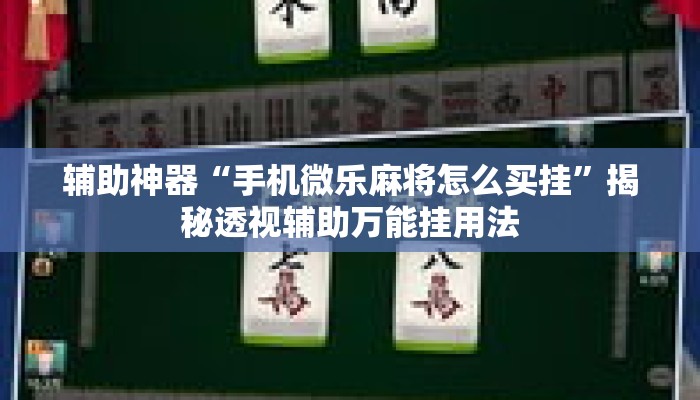 辅助神器“手机微乐麻将怎么买挂	”揭秘透视辅助万能挂用法