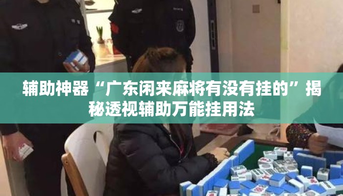 辅助神器“广东闲来麻将有没有挂的	”揭秘透视辅助万能挂用法