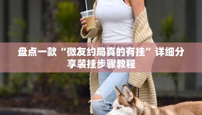 盘点一款“微友约局真的有挂”详细分享装挂步骤教程