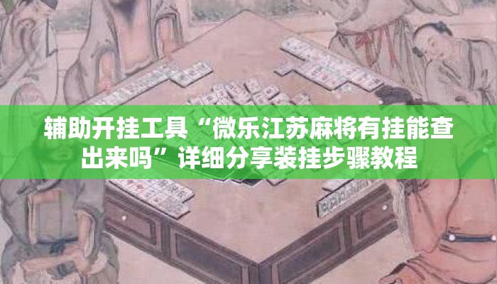 辅助开挂工具“微乐江苏麻将有挂能查出来吗”详细分享装挂步骤教程