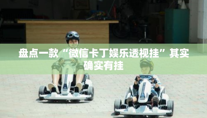 盘点一款“微信卡丁娱乐透视挂”其实确实有挂