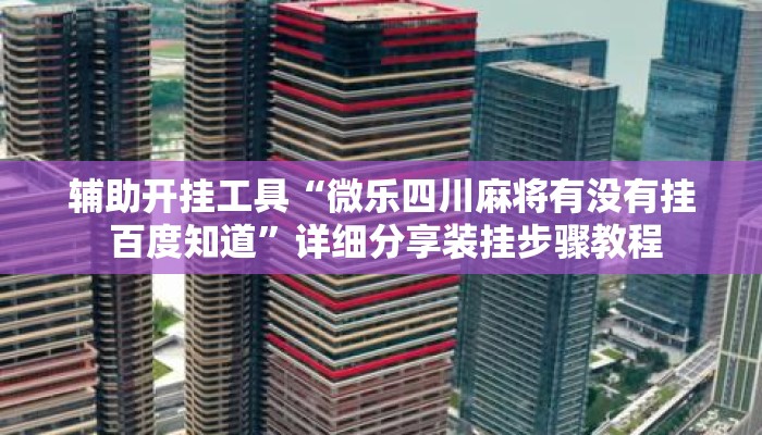 辅助开挂工具“微乐四川麻将有没有挂 百度知道”详细分享装挂步骤教程