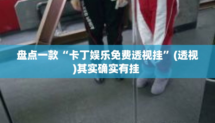 盘点一款“卡丁娱乐免费透视挂”(透视)其实确实有挂 