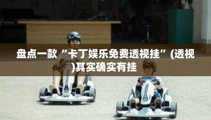 盘点一款“卡丁娱乐免费透视挂	”(透视)其实确实有挂 