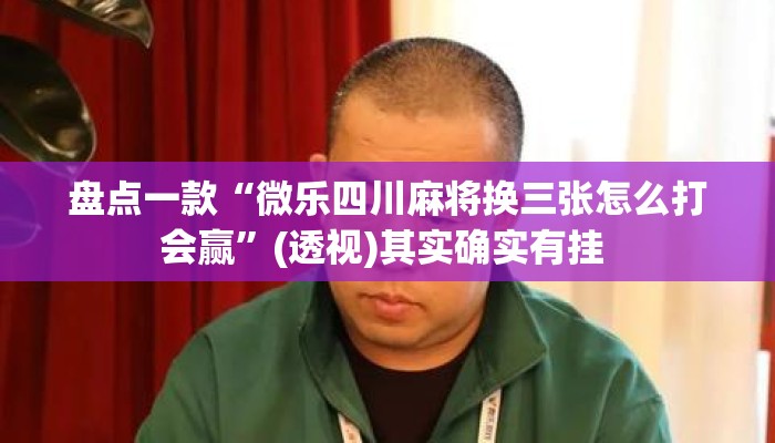 盘点一款“微乐四川麻将换三张怎么打会赢	”(透视)其实确实有挂 