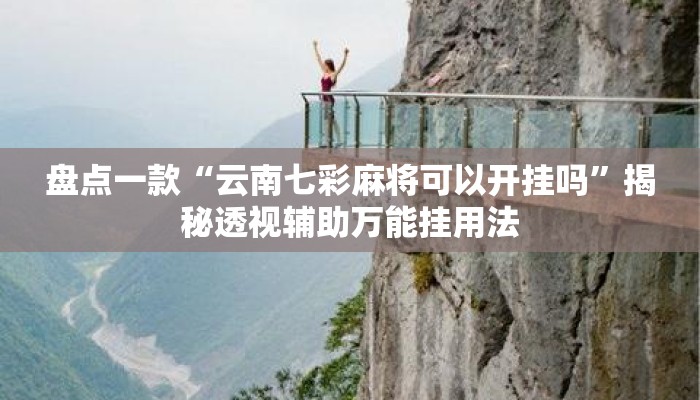 盘点一款“云南七彩麻将可以开挂吗”揭秘透视辅助万能挂用法