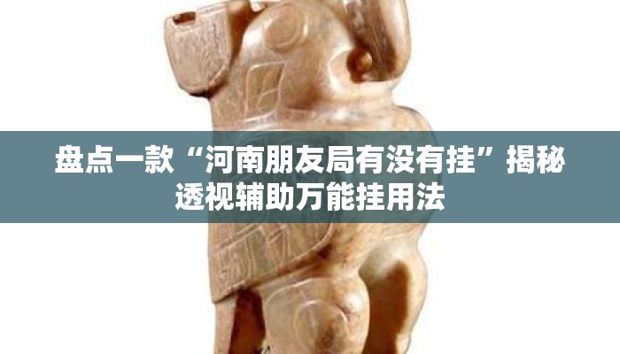 盘点一款“河南朋友局有没有挂	”揭秘透视辅助万能挂用法