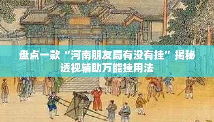 盘点一款“河南朋友局有没有挂”揭秘透视辅助万能挂用法