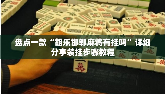 盘点一款“胡乐邯郸麻将有挂吗”详细分享装挂步骤教程