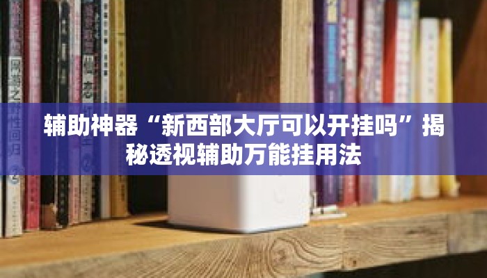 辅助神器“新西部大厅可以开挂吗”揭秘透视辅助万能挂用法