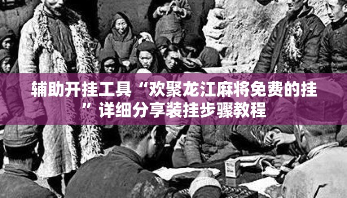 辅助开挂工具“欢聚龙江麻将免费的挂	”详细分享装挂步骤教程