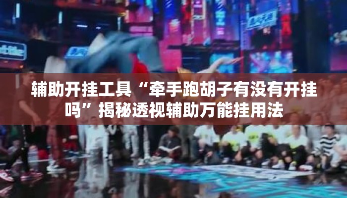 辅助开挂工具“牵手跑胡子有没有开挂吗”揭秘透视辅助万能挂用法