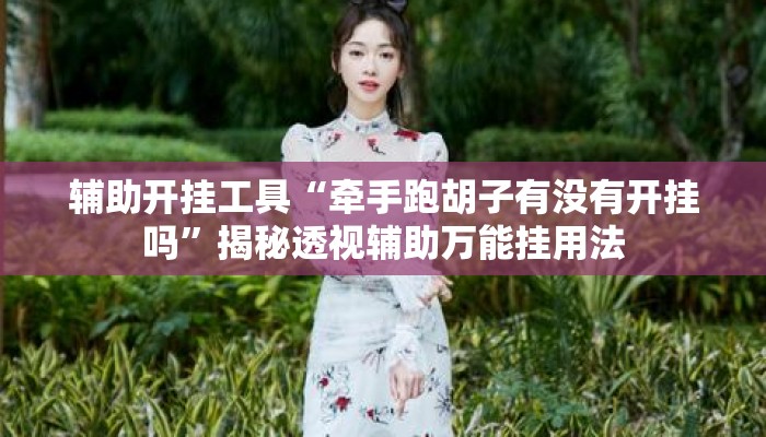 辅助开挂工具“牵手跑胡子有没有开挂吗”揭秘透视辅助万能挂用法