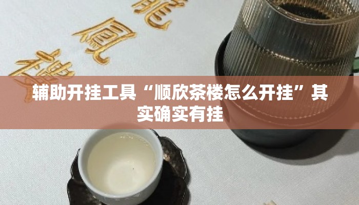 辅助开挂工具“顺欣茶楼怎么开挂”其实确实有挂
