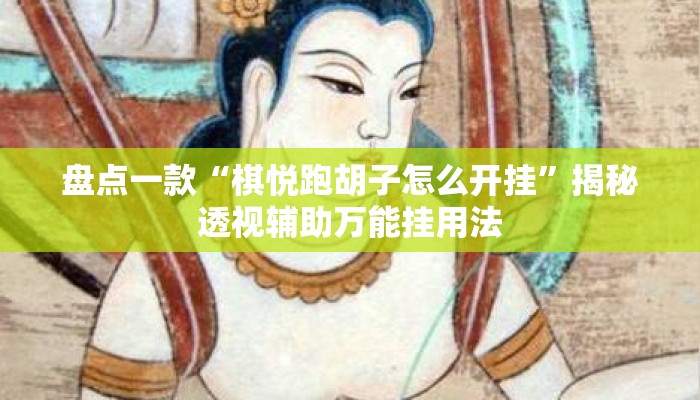 盘点一款“棋悦跑胡子怎么开挂”揭秘透视辅助万能挂用法