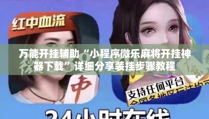 万能开挂辅助“小程序微乐麻将开挂神器下载”详细分享装挂步骤教程