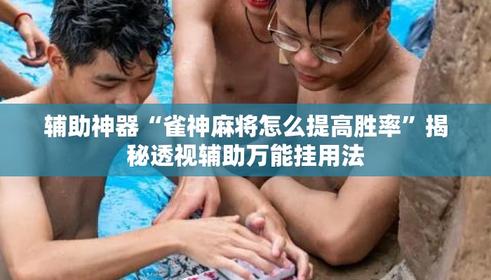 辅助神器“雀神麻将怎么提高胜率”揭秘透视辅助万能挂用法