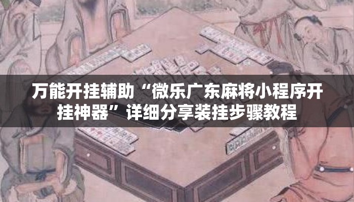 万能开挂辅助“微乐广东麻将小程序开挂神器”详细分享装挂步骤教程
