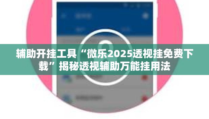 辅助开挂工具“微乐2025透视挂免费下载”揭秘透视辅助万能挂用法