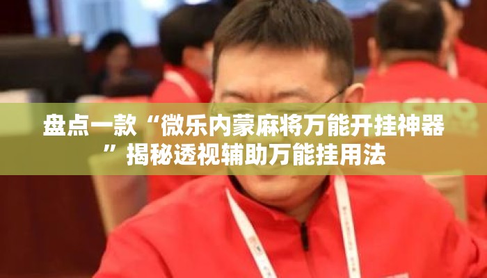 盘点一款“微乐内蒙麻将万能开挂神器	”揭秘透视辅助万能挂用法