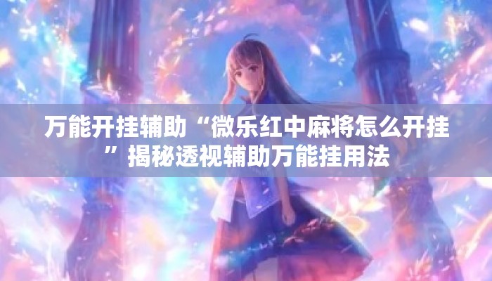 万能开挂辅助“微乐红中麻将怎么开挂”揭秘透视辅助万能挂用法