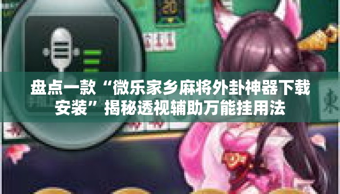 盘点一款“微乐家乡麻将外卦神器下载安装”揭秘透视辅助万能挂用法