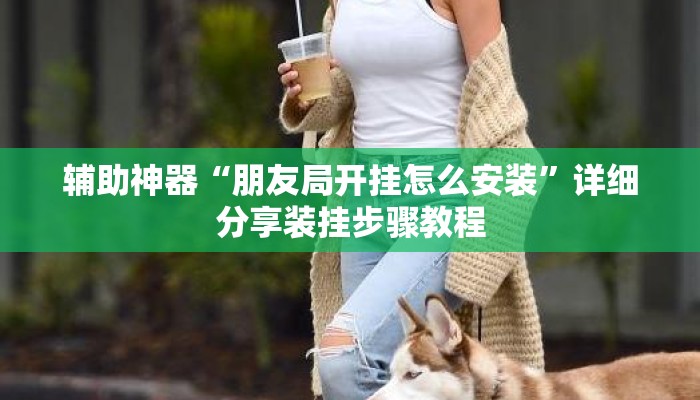 辅助神器“朋友局开挂怎么安装”详细分享装挂步骤教程
