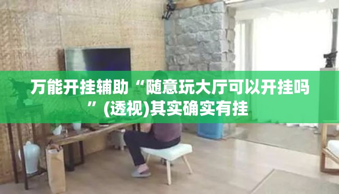 万能开挂辅助“随意玩大厅可以开挂吗	”(透视)其实确实有挂 