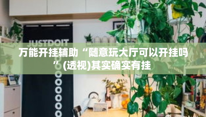 万能开挂辅助“随意玩大厅可以开挂吗”(透视)其实确实有挂 