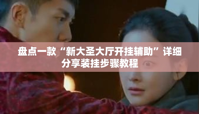 盘点一款“新大圣大厅开挂辅助”详细分享装挂步骤教程