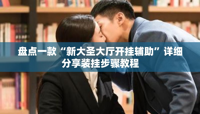 盘点一款“新大圣大厅开挂辅助”详细分享装挂步骤教程