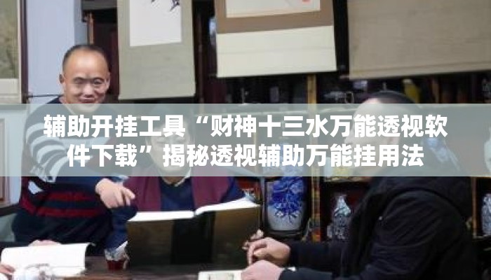 辅助开挂工具“财神十三水万能透视软件下载”揭秘透视辅助万能挂用法