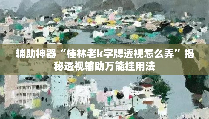 辅助神器“桂林老k字牌透视怎么弄”揭秘透视辅助万能挂用法