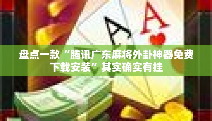 盘点一款“腾讯广东麻将外卦神器免费下载安装	”其实确实有挂