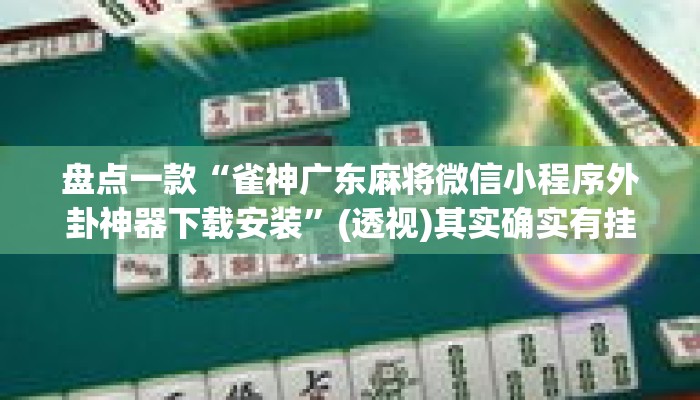 盘点一款“雀神广东麻将微信小程序外卦神器下载安装”(透视)其实确实有挂 