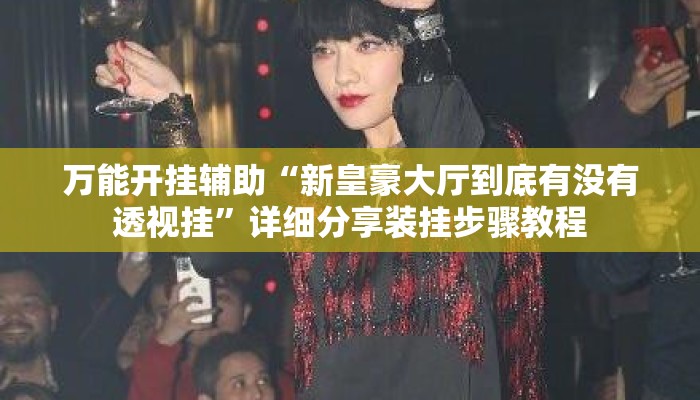 万能开挂辅助“新皇豪大厅到底有没有透视挂	”详细分享装挂步骤教程