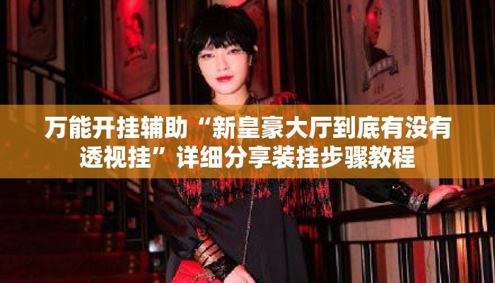 万能开挂辅助“新皇豪大厅到底有没有透视挂”详细分享装挂步骤教程