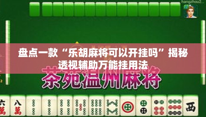盘点一款“乐胡麻将可以开挂吗	”揭秘透视辅助万能挂用法