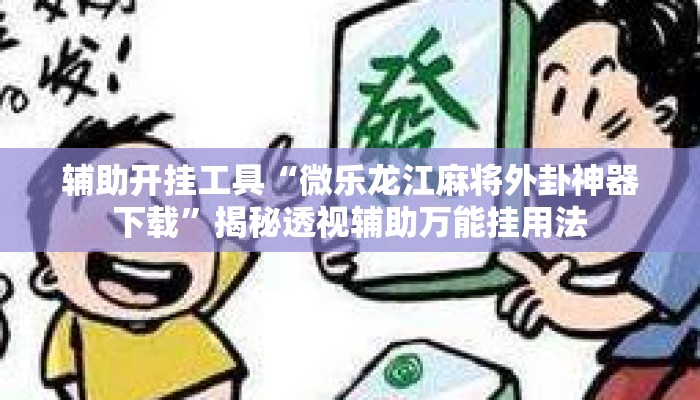 辅助开挂工具“微乐龙江麻将外卦神器下载	”揭秘透视辅助万能挂用法