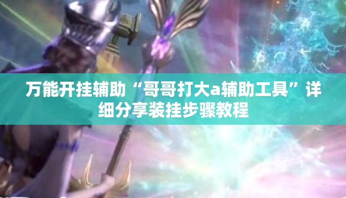 万能开挂辅助“哥哥打大a辅助工具	”详细分享装挂步骤教程