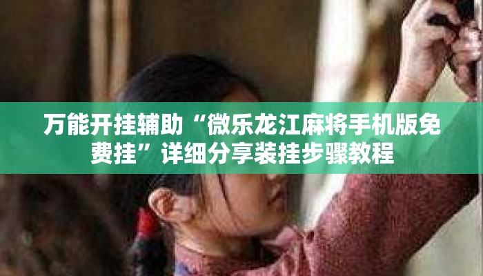 万能开挂辅助“微乐龙江麻将手机版免费挂”详细分享装挂步骤教程
