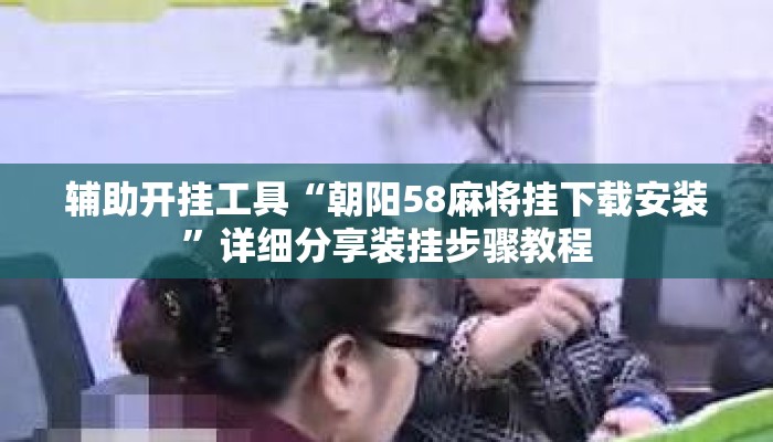 辅助开挂工具“朝阳58麻将挂下载安装”详细分享装挂步骤教程