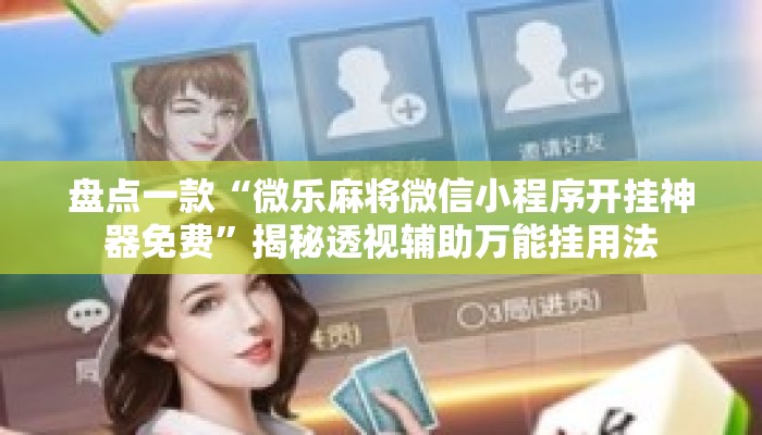 盘点一款“微乐麻将微信小程序开挂神器免费”揭秘透视辅助万能挂用法
