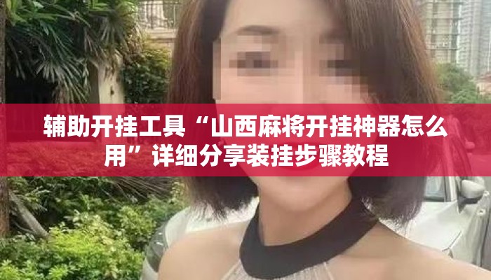 辅助开挂工具“山西麻将开挂神器怎么用	”详细分享装挂步骤教程